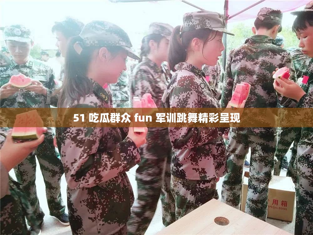 51 吃瓜群众 fun 军训跳舞精彩呈现