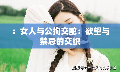 ：女人与公拘交酡：欲望与禁忌的交织