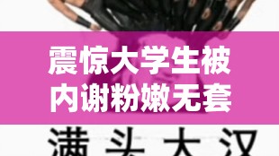 震惊大学生被内谢粉嫩无套，是道德的沦丧还是人性的扭曲？