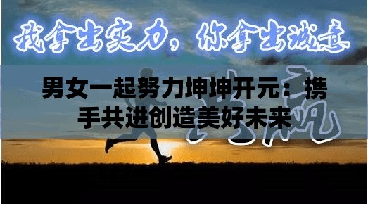 男女一起努力坤坤开元：携手共进创造美好未来