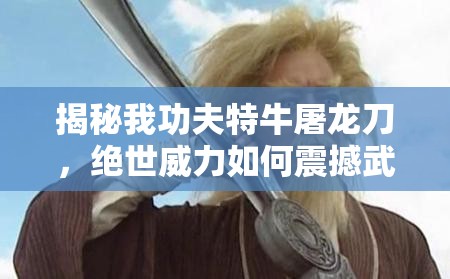揭秘我功夫特牛屠龙刀，绝世威力如何震撼武林江湖的传奇故事