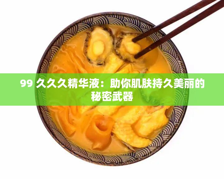 99 久久久精华液：助你肌肤持久美丽的秘密武器