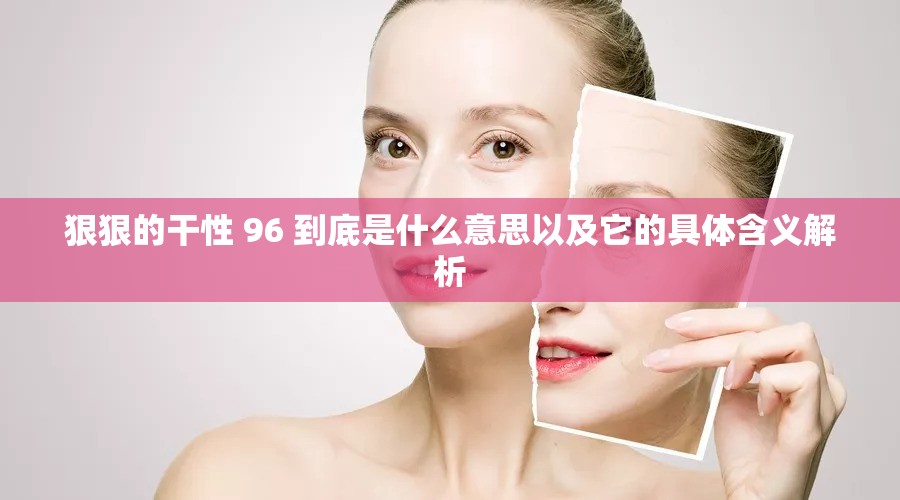 狠狠的干性 96 到底是什么意思以及它的具体含义解析