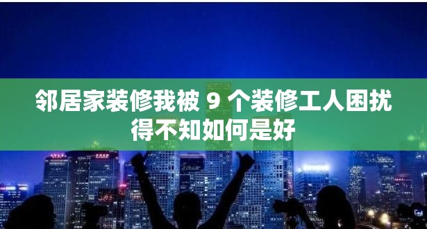 邻居家装修我被 9 个装修工人困扰得不知如何是好