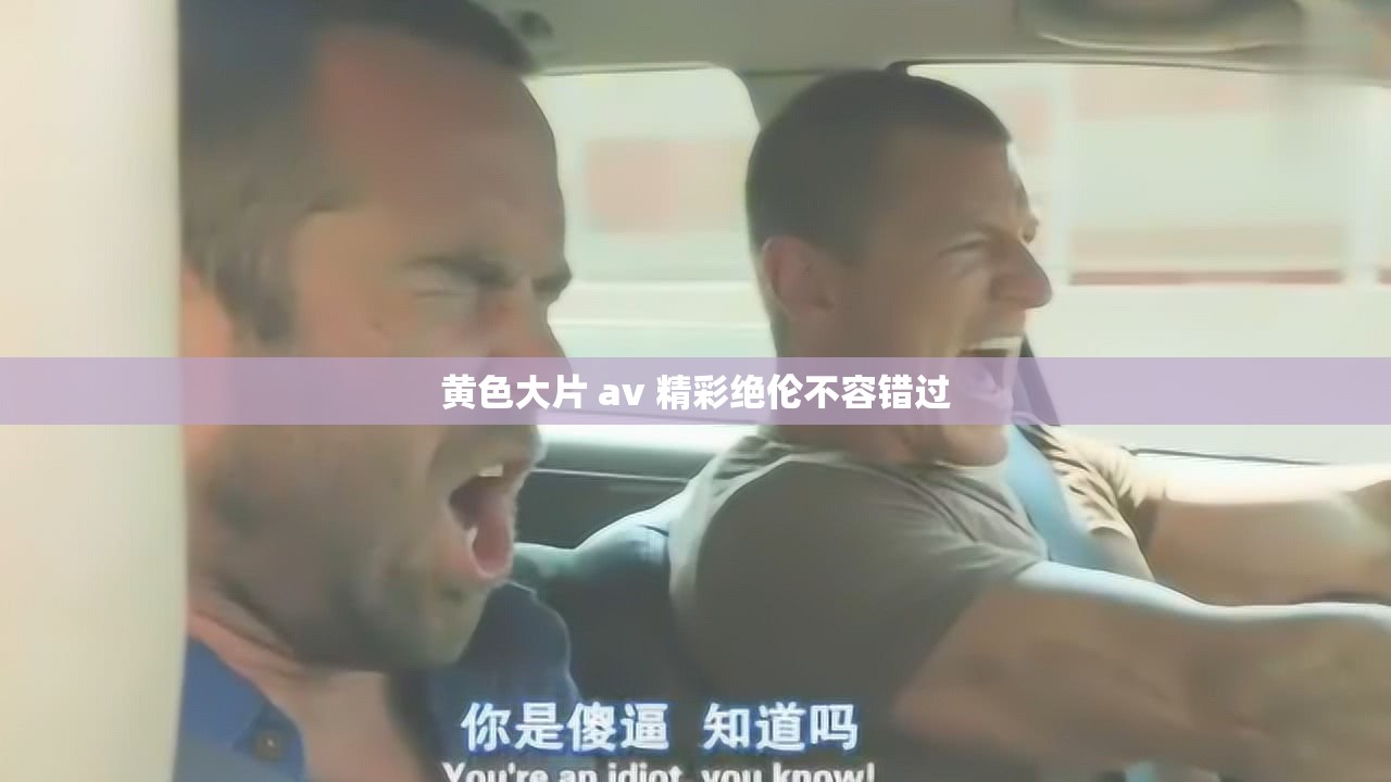 黄色大片 av 精彩绝伦不容错过