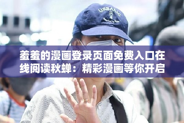 羞羞的漫画登录页面免费入口在线阅读秋蝉：精彩漫画等你开启阅读之旅