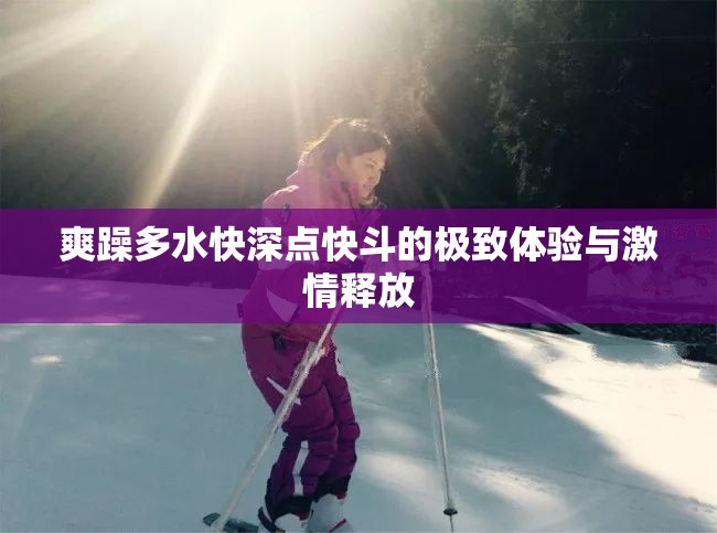 爽躁多水快深点快斗的极致体验与激情释放