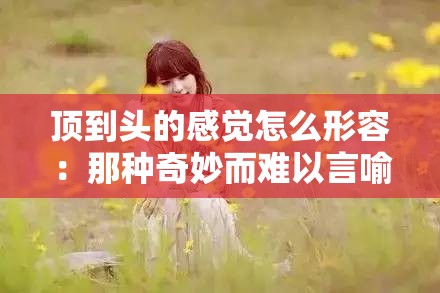 顶到头的感觉怎么形容：那种奇妙而难以言喻的体验