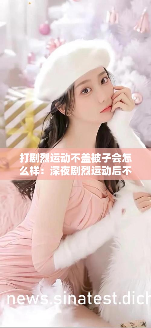 打剧烈运动不盖被子会怎么样：深夜剧烈运动后不盖被子，会发生什么？