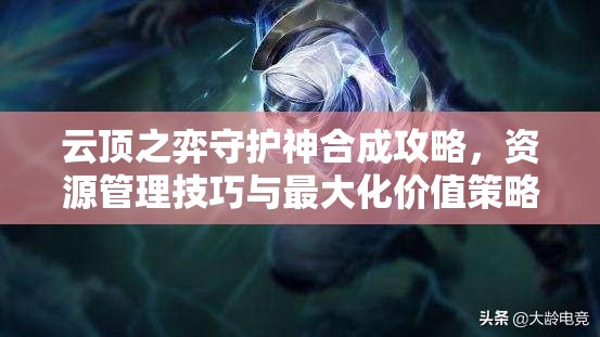 云顶之弈守护神合成攻略，资源管理技巧与最大化价值策略解析