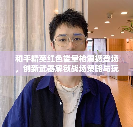 和平精英红色能量枪震撼登场，创新武器解锁战场策略与玩法新篇章