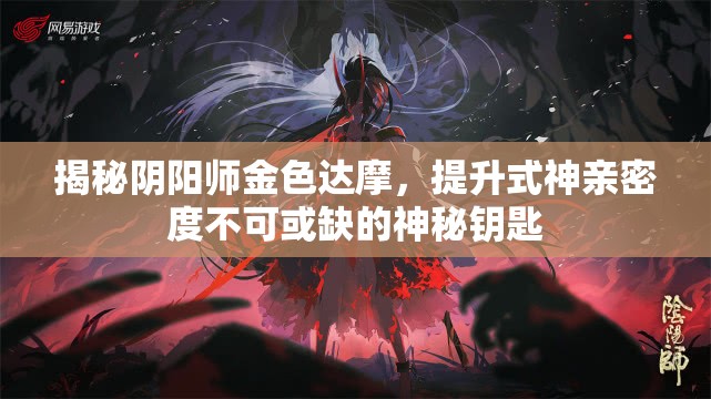揭秘阴阳师金色达摩，提升式神亲密度不可或缺的神秘钥匙
