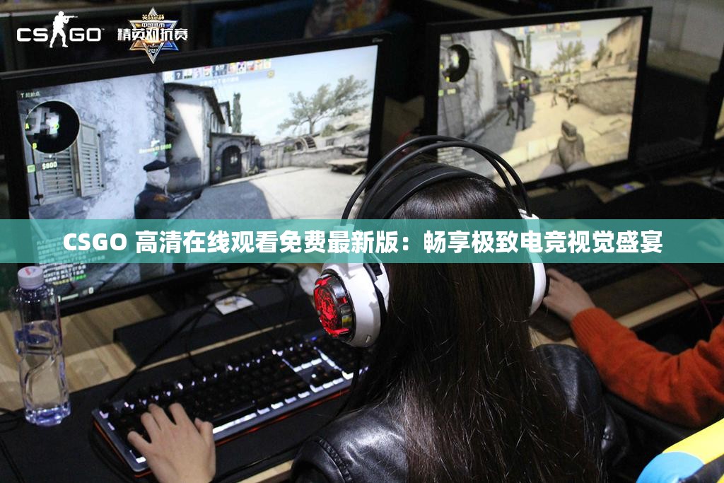 CSGO 高清在线观看免费最新版：畅享极致电竞视觉盛宴