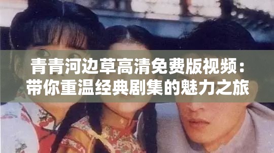 青青河边草高清免费版视频：带你重温经典剧集的魅力之旅