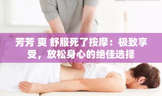 芳芳 爽 舒服死了按摩：极致享受，放松身心的绝佳选择