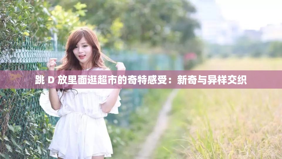 跳 D 放里面逛超市的奇特感受：新奇与异样交织