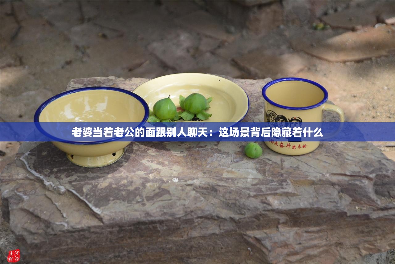 老婆当着老公的面跟别人聊天：这场景背后隐藏着什么