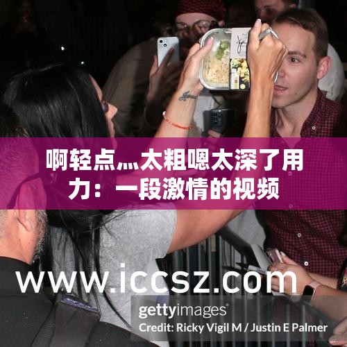 啊轻点灬太粗嗯太深了用力：一段激情的视频