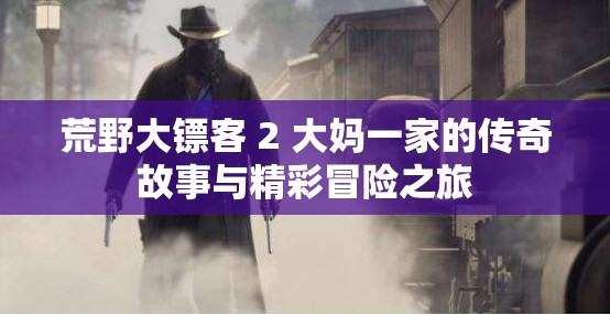 荒野大镖客 2 大妈一家的传奇故事与精彩冒险之旅