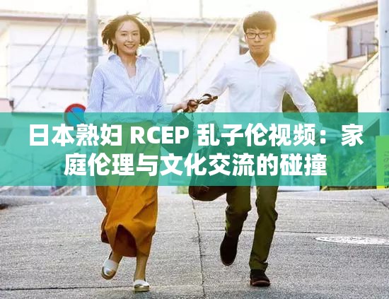 日本熟妇 RCEP 乱子伦视频：家庭伦理与文化交流的碰撞