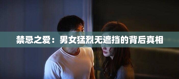 禁忌之爱：男女猛烈无遮挡的背后真相