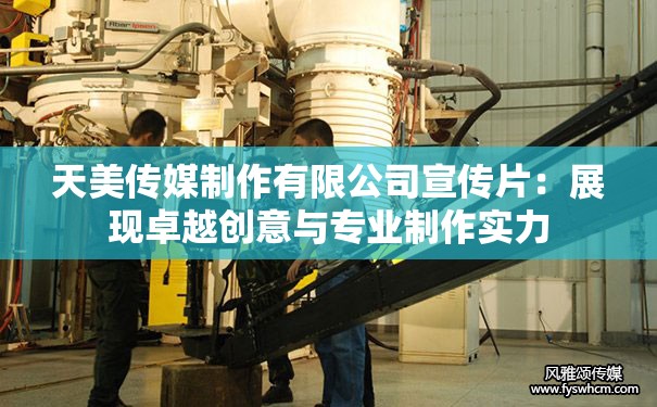 天美传媒制作有限公司宣传片：展现卓越创意与专业制作实力
