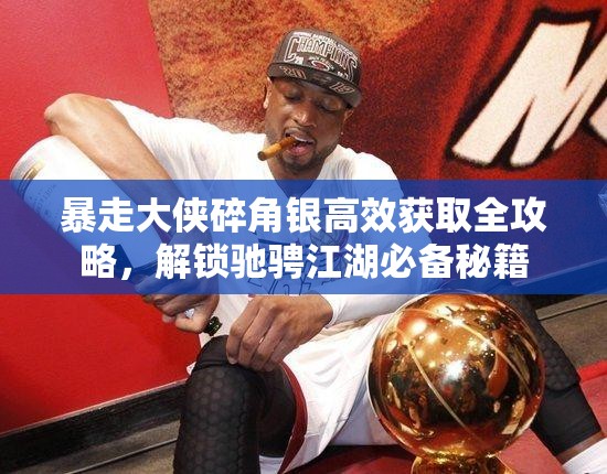 暴走大侠碎角银高效获取全攻略，解锁驰骋江湖必备秘籍