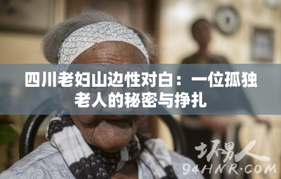 四川老妇山边性对白：一位孤独老人的秘密与挣扎