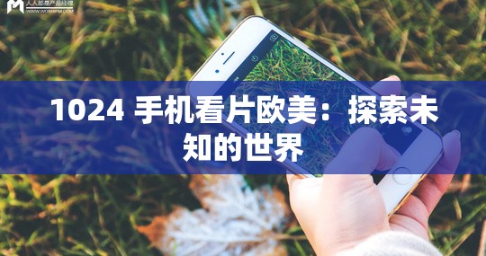 1024 手机看片欧美：探索未知的世界