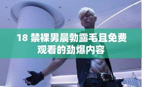 18 禁裸男晨勃露毛且免费观看的劲爆内容