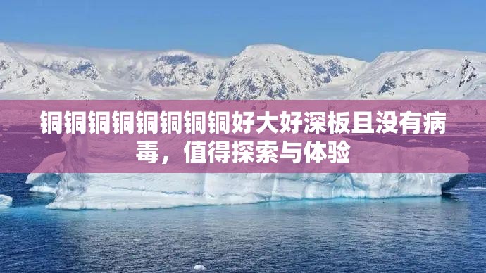 铜铜铜铜铜铜铜铜好大好深板且没有病毒，值得探索与体验