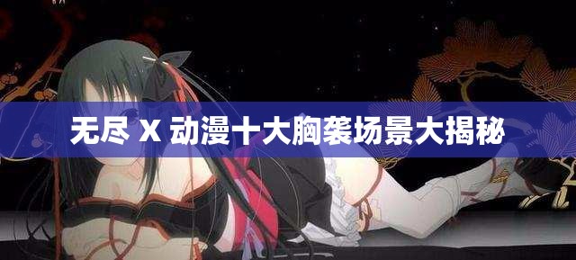 无尽 X 动漫十大胸袭场景大揭秘