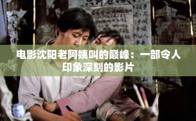 电影沈阳老阿姨叫的巅峰：一部令人印象深刻的影片