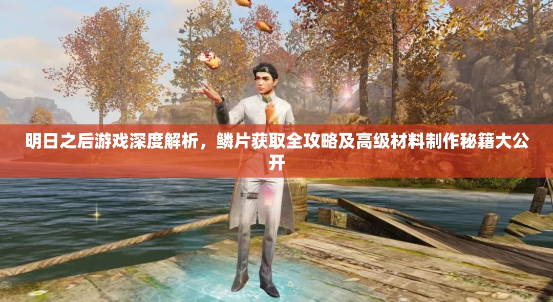 明日之后游戏深度解析，鳞片获取全攻略及高级材料制作秘籍大公开
