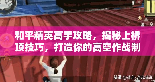 和平精英高手攻略，揭秘上桥顶技巧，打造你的高空作战制胜点