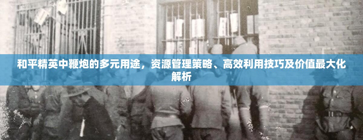 和平精英中鞭炮的多元用途，资源管理策略、高效利用技巧及价值最大化解析