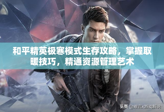 和平精英极寒模式生存攻略，掌握取暖技巧，精通资源管理艺术