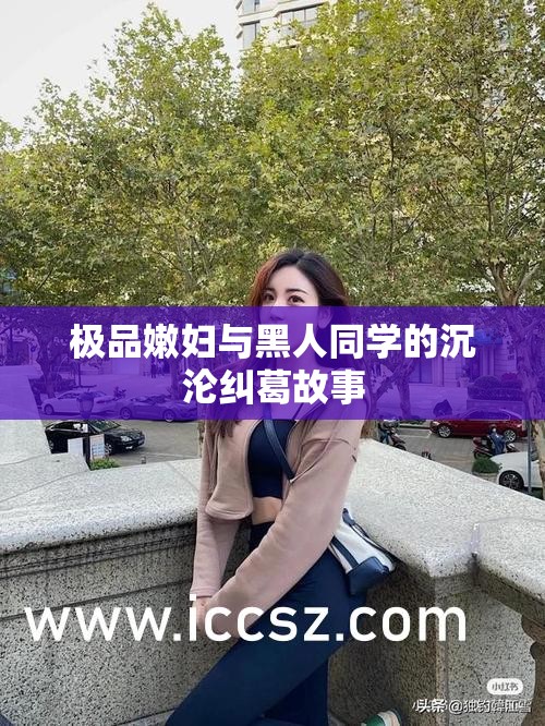极品嫩妇与黑人同学的沉沦纠葛故事