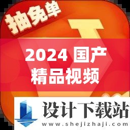 2024 国产精品视频：匠心打造，品质之选