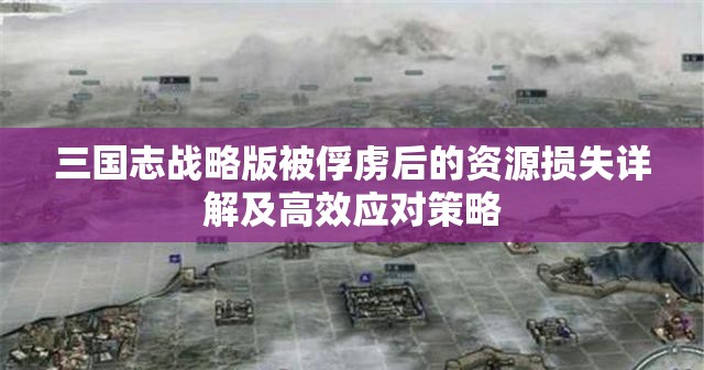 三国志战略版被俘虏后的资源损失详解及高效应对策略