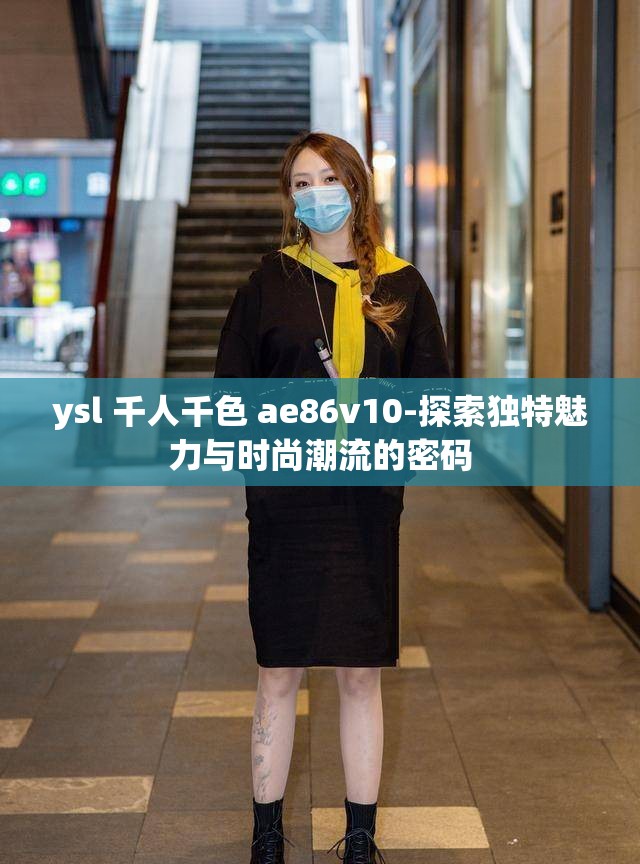 ysl 千人千色 ae86v10-探索独特魅力与时尚潮流的密码