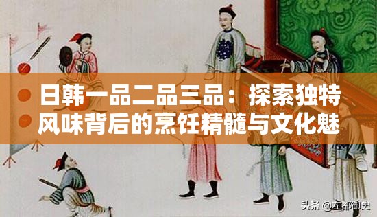 日韩一品二品三品：探索独特风味背后的烹饪精髓与文化魅力