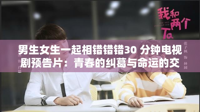 男生女生一起相错错错30 分钟电视剧预告片：青春的纠葛与命运的交织