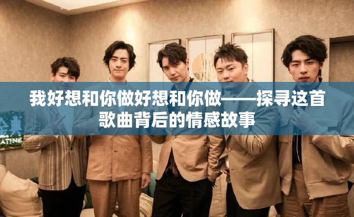 我好想和你做好想和你做——探寻这首歌曲背后的情感故事
