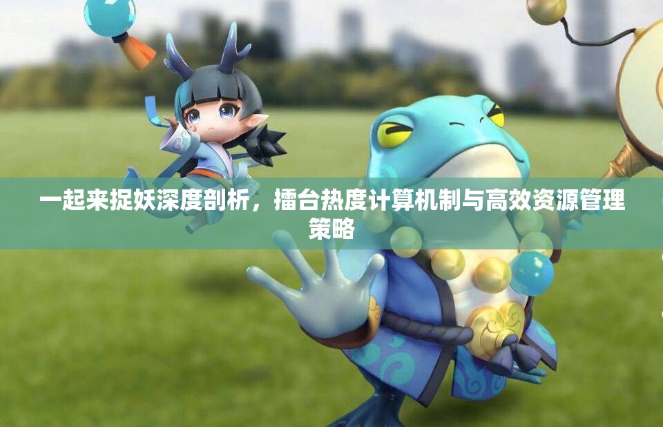 一起来捉妖深度剖析，擂台热度计算机制与高效资源管理策略