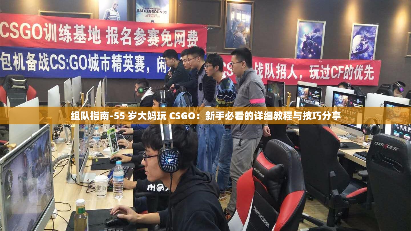 组队指南-55 岁大妈玩 CSGO：新手必看的详细教程与技巧分享