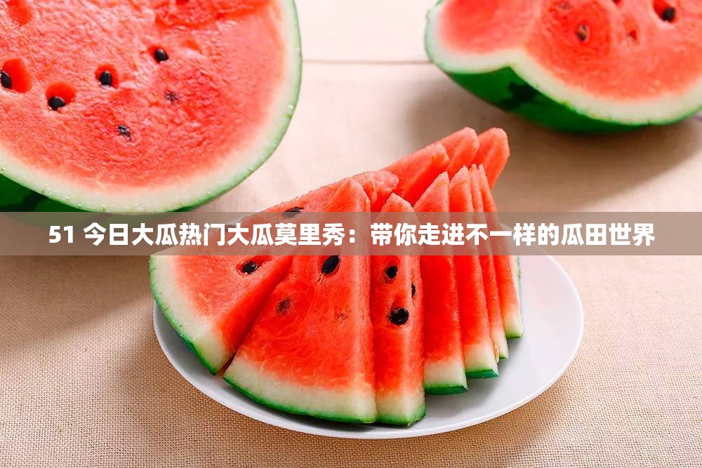 51 今日大瓜热门大瓜莫里秀：带你走进不一样的瓜田世界