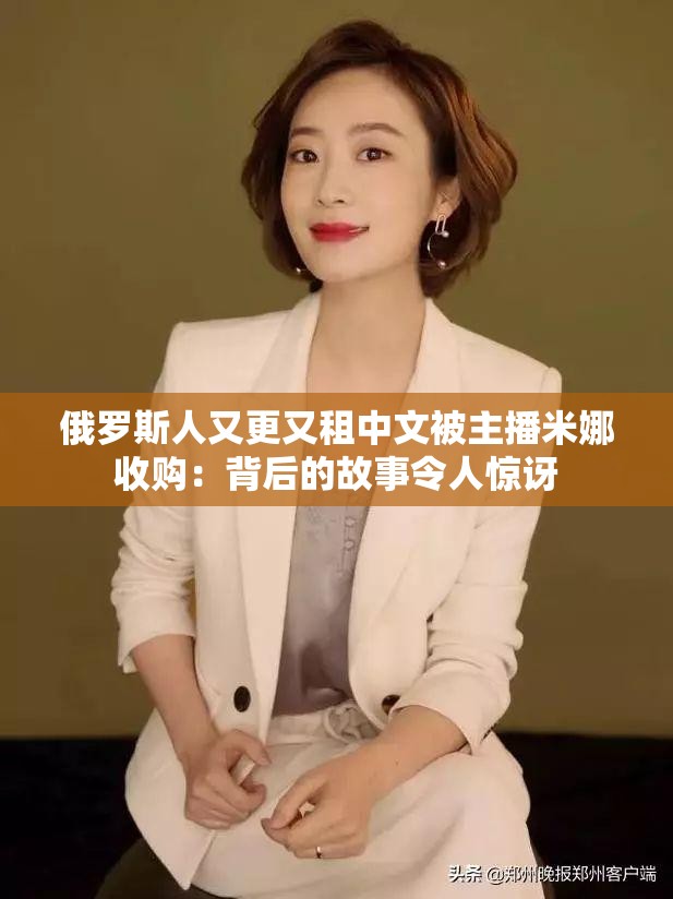 俄罗斯人又更又租中文被主播米娜收购：背后的故事令人惊讶