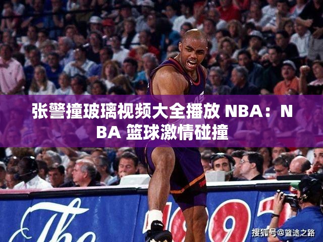 张警撞玻璃视频大全播放 NBA：NBA 篮球激情碰撞