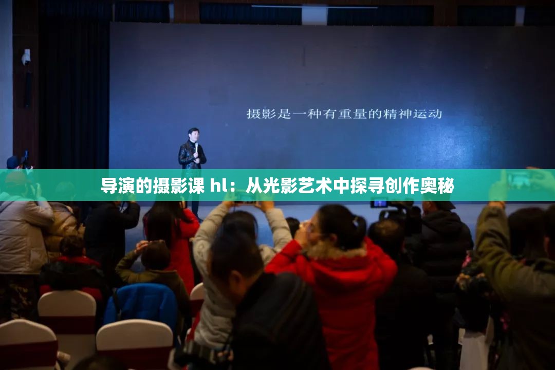 导演的摄影课 hl：从光影艺术中探寻创作奥秘